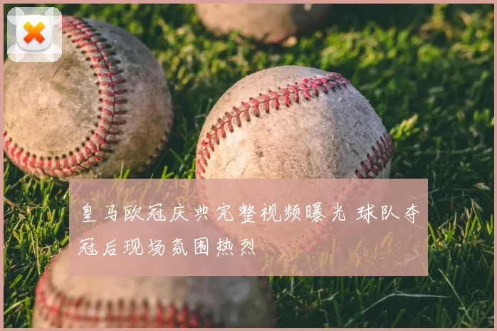 皇马欧冠庆典完整视频曝光 球队夺冠后现场氛围热烈